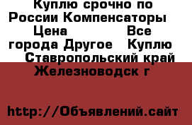 Куплю срочно по России Компенсаторы › Цена ­ 90 000 - Все города Другое » Куплю   . Ставропольский край,Железноводск г.